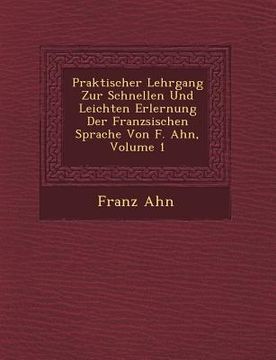 portada Praktischer Lehrgang Zur Schnellen Und Leichten Erlernung Der Franz Sischen Sprache Von F. Ahn, Volume 1 (en Francés)