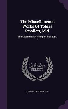 portada The Miscellaneous Works Of Tobias Smollett, M.d.: The Adventures Of Peregrine Pickle, Pt. 1 (en Inglés)