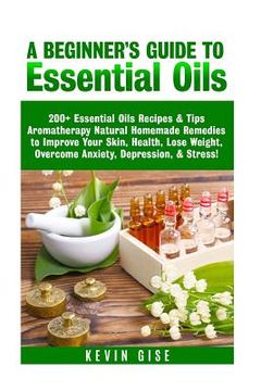 portada Essential Oils: A Beginner's Guide to Essential Oils. 200+ Essential Oils Recipes & Tips! (in English)