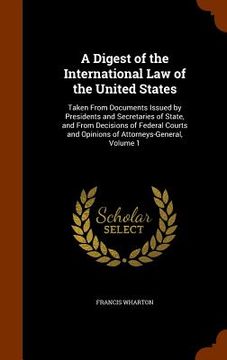 portada A Digest of the International Law of the United States: Taken From Documents Issued by Presidents and Secretaries of State, and From Decisions of Fede (in English)