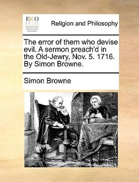 portada the error of them who devise evil. a sermon preach'd in the old-jewry, nov. 5. 1716. by simon browne.