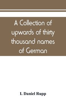 portada A collection of upwards of thirty thousand names of German, Swiss, Dutch, French and other immigrants in Pennsylvania from 1727-1776, with a statement