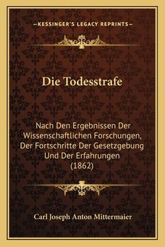 portada Die Todesstrafe: Nach Den Ergebnissen Der Wissenschaftlichen Forschungen, Der Fortschritte Der Gesetzgebung Und Der Erfahrungen (1862) (en Alemán)