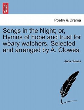 portada songs in the night; or, hymns of hope and trust for weary watchers. selected and arranged by a. clowes. (en Inglés)