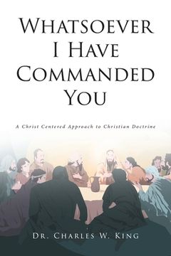 portada Whatsoever I Have Commanded You: A Christ Centered Approach to Christian Doctrine (en Inglés)