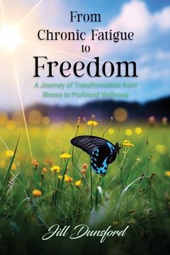 portada From Chronic Fatigue to Freedom: Healing the Mind to Heal the Body, Healing the Body to Heal the Mind. A Journey of Transformation from Illness to Pro 
