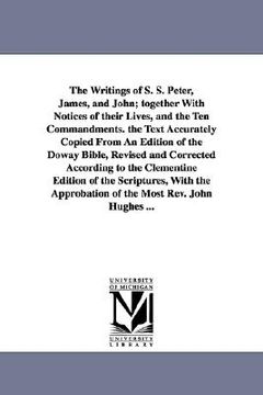 portada the writings of s. s. peter, james, and john; together with notices of their lives, and the ten commandments. the text accurately copied from an editi (in English)