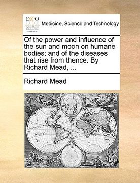 portada of the power and influence of the sun and moon on humane bodies; and of the diseases that rise from thence. by richard mead, ... (en Inglés)
