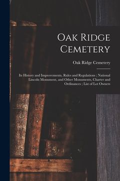 portada Oak Ridge Cemetery: Its History and Improvements, Rules and Regulations; National Lincoln Monument, and Other Monuments, Charter and Ordin (en Inglés)