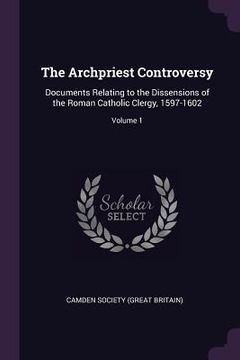 portada The Archpriest Controversy: Documents Relating to the Dissensions of the Roman Catholic Clergy, 1597-1602; Volume 1 (en Inglés)