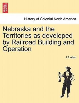 portada nebraska and the territories as developed by railroad building and operation (en Inglés)