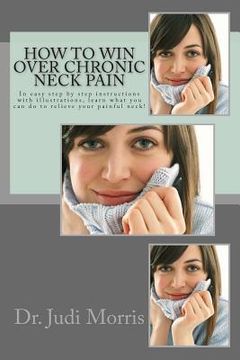 portada How to Win Over Chronic Neck Pain: In easy step by step instructions with illustrations, learn what you can do to relieve your painful neck! (en Inglés)