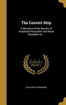 portada The Convict Ship: A Narrative of the Results of Scriptural Instruction and Moral Discipline on ... (in English)