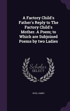 portada A Factory Child's Father's Reply to The Factory Child's Mother. A Poem; to Which are Subjoined Poems by two Ladies (en Inglés)