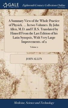 portada A Summary View of the Whole Practice of Physick. ... In two Volumes. By John Allen, M.D. and F.R.S. Translated by Himself From the Last Edition of his (in English)