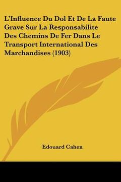 portada L'Influence Du Dol Et De La Faute Grave Sur La Responsabilite Des Chemins De Fer Dans Le Transport International Des Marchandises (1903) (en Francés)