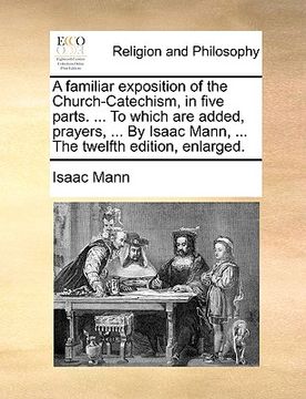 portada a familiar exposition of the church-catechism, in five parts. ... to which are added, prayers, ... by isaac mann, ... the twelfth edition, enlarged. (en Inglés)