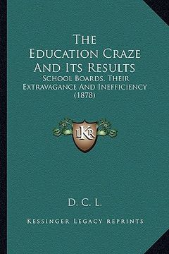 portada the education craze and its results: school boards, their extravagance and inefficiency (1878) (en Inglés)