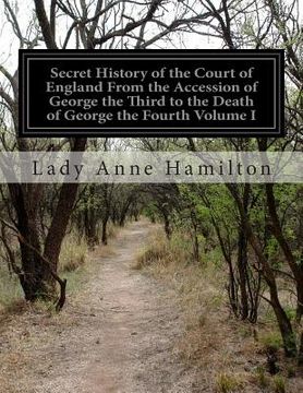 portada Secret History of the Court of England From the Accession of George the Third to the Death of George the Fourth Volume I (en Inglés)