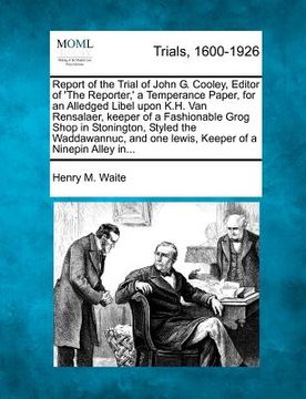 portada report of the trial of john g. cooley, editor of 'the reporter, ' a temperance paper, for an alledged libel upon k.h. van rensalaer, keeper of a fashi (in English)