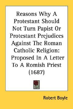 portada reasons why a protestant should not turn papist or protestant prejudices against the roman catholic religion: proposed in a letter to a romish priest (in English)