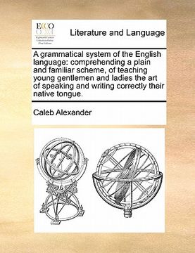 portada a grammatical system of the english language: comprehending a plain and familiar scheme, of teaching young gentlemen and ladies the art of speaking (en Inglés)