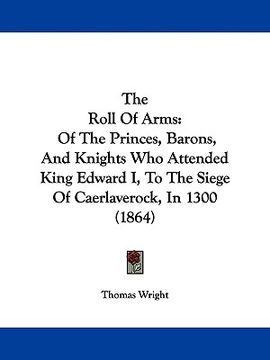 portada the roll of arms: of the princes, barons, and knights who attended king edward i, to the siege of caerlaverock, in 1300 (1864) (en Inglés)