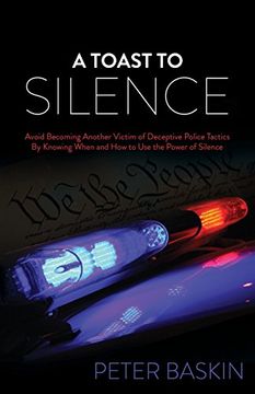 portada A Toast to Silence: Avoid Becoming Another Victim of Deceptive Police Tactics By Knowing When and How to Use the Power of Silence