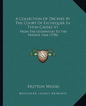 portada a collection of decrees by the court of exchequer in tithe-causes v1: from the usurpation to the present time (1798) (en Inglés)