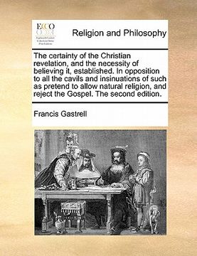 portada the certainty of the christian revelation, and the necessity of believing it, established. in opposition to all the cavils and insinuations of such as