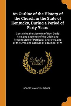 portada An Outline of the History of the Church in the State of Kentucky, During a Period of Forty Years: Containing the Memoirs of Rev. David Rice, and. And of the Lives and Labours of a Number of m 