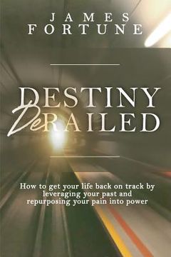 portada Destiny Derailed: How to Get Your Life Back on Track by Leveraging Your Past and Repurposing Your Pain into Power (in English)