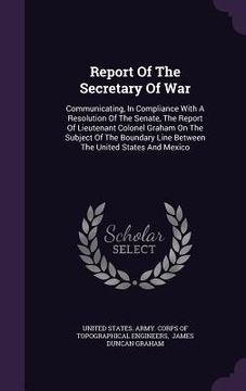 portada Report Of The Secretary Of War: Communicating, In Compliance With A Resolution Of The Senate, The Report Of Lieutenant Colonel Graham On The Subject O (en Inglés)