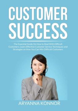 portada Customer Success: The Essential Guide On How to Deal With Difficult Customers, Learn Effective Customer Service Techniques and Strategie (in English)