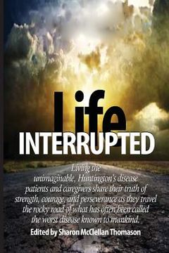 portada Life Interrupted: Living the unimaginable, Huntington's disease patients and caregivers share their truth of strength, courage, and pers (en Inglés)