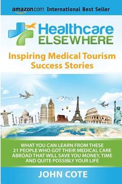 portada Healthcare Elsewhere: Inspiring Medical Tourism Success Stories - WHAT YOU CAN LEARN FROM THESE  21 PEOPLE WHO GOT THEIR MEDICAL CARE (en Inglés)