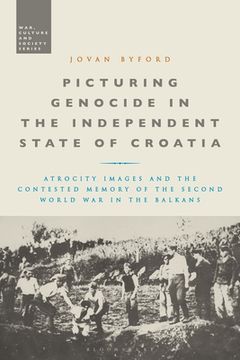 portada Picturing Genocide in the Independent State of Croatia: Atrocity Images and the Contested Memory of the Second World War in the Balkans (en Inglés)