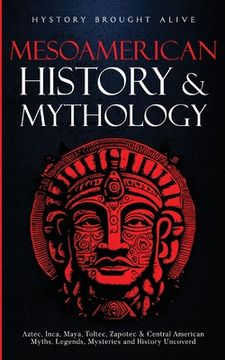portada Mesoamerican History & Mythology: Aztec, Inca, Maya, Toltec, Zapotec & Central American Myths, Legends, Mysteries & History Uncovered (en Inglés)