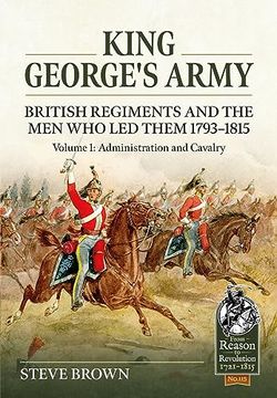 portada King George's Army - British Regiments and the Men Who Led Them 1793-1815: Volume 1: Administration and Cavalry (in English)