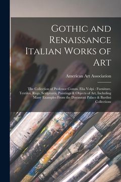 portada Gothic and Renaissance Italian Works of Art: the Collection of Professor Comm. Elia Volpi: Furniture, Textiles, Rugs, Sculptures, Paintings & Objects (en Inglés)