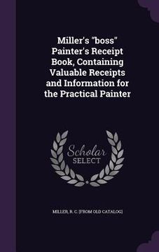 portada Miller's "boss" Painter's Receipt Book, Containing Valuable Receipts and Information for the Practical Painter (en Inglés)