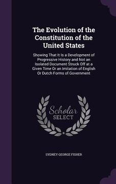 portada The Evolution of the Constitution of the United States: Showing That It Is a Development of Progressive History and Not an Isolated Document Struck Of