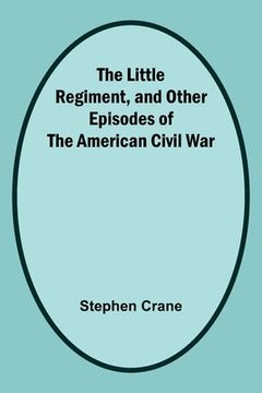 portada The Little Regiment, and Other Episodes of the American Civil War (en Inglés)