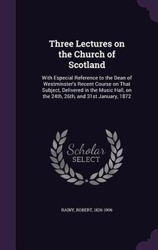 portada Three Lectures on the Church of Scotland: With Especial Reference to the Dean of Westminster's Recent Course on That Subject, Delivered in the Music H (en Inglés)