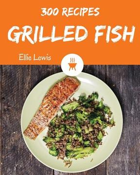 portada Grilled Fish 300: Enjoy 300 Days with Amazing Grilled Fish Recipes in Your Own Grilled Fish Cookbook! [smoked Fish Recipes, Fish Grillin (in English)