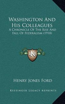 portada washington and his colleagues: a chronicle of the rise and fall of federalism (1918) (in English)