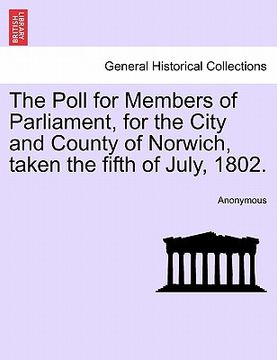 portada the poll for members of parliament, for the city and county of norwich, taken the fifth of july, 1802. (in English)