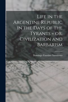 portada Life in the Argentine Republic in the Days of the Tyrants = or, Civilization and Barbarism (en Inglés)