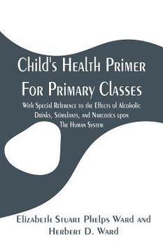 portada Child's Health Primer For Primary Classes: With Special Reference to the Effects of Alcoholic Drinks, Stimulants, and Narcotics upon The Human System (en Inglés)