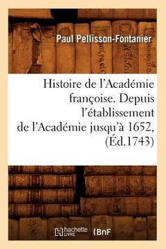 portada Histoire de l'Académie Françoise. Depuis l'Établissement de l'Académie Jusqu'à 1652, (Éd.1743) (en Francés)